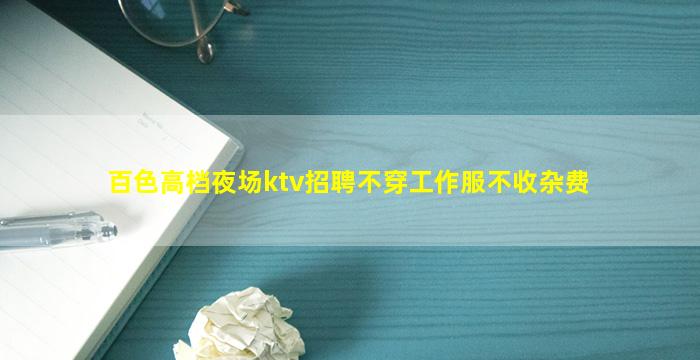 百色高档夜场ktv招聘不穿工作服不收杂费